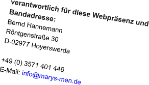 verantwortlich für diese Webpräsenz und Bandadresse: Bernd Hannemann Röntgenstraße 30 D-02977 Hoyerswerda  +49 (0) 3571 401 446 E-Mail: info@marys-men.de